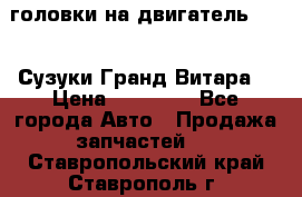 головки на двигатель H27A (Сузуки Гранд Витара) › Цена ­ 32 000 - Все города Авто » Продажа запчастей   . Ставропольский край,Ставрополь г.